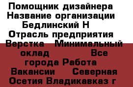 Помощник дизайнера › Название организации ­ Бедлинский Н.C. › Отрасль предприятия ­ Верстка › Минимальный оклад ­ 19 000 - Все города Работа » Вакансии   . Северная Осетия,Владикавказ г.